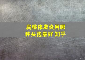 扁桃体发炎用哪种头孢最好 知乎